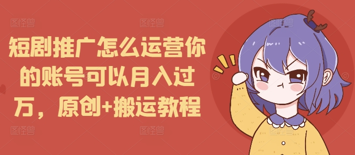 短剧推广怎么运营你的账号可以月入过万,原创+搬运教程-财虎网络科技