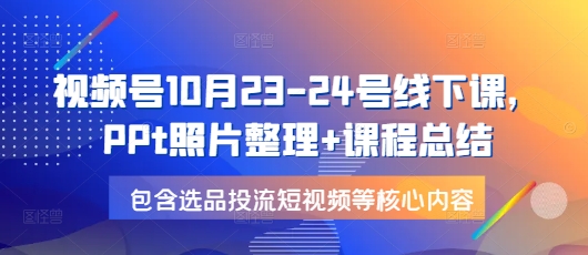 视频号10月23-24号线下课，PPt照片整理+课程总结，包含选品投流短视频等核心内容-财虎网络科技