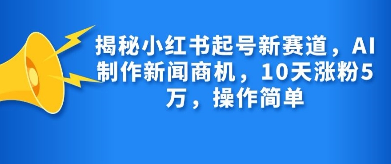 揭秘小红书起号新赛道，AI制作新闻商机，10天涨粉1万，操作简单-财虎网络科技