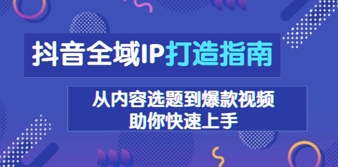 抖音全域IP打造指南，从内容选题到爆款视频，助你快速上手-财虎网络科技