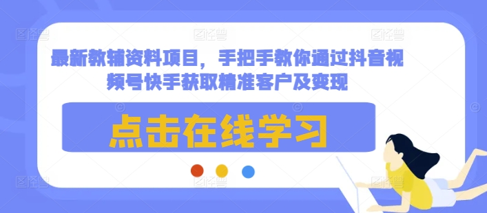 最新教辅资料项目，手把手教你通过抖音视频号快手获取精准客户及变现-财虎网络科技