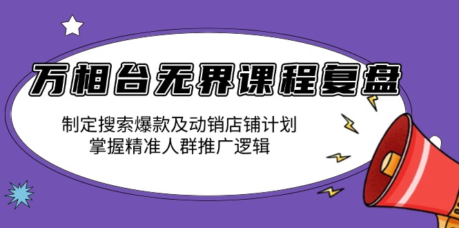 万相台无界课程复盘：制定搜索爆款及动销店铺计划，掌握精准人群推广逻辑-财虎网络科技