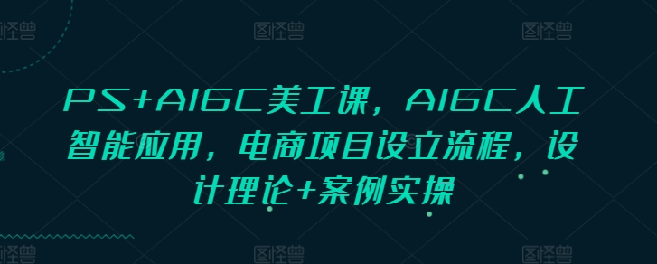 PS+AIGC美工课,AIGC人工智能应用,电商项目设立流程,设计理论+案例实操-财虎网络科技