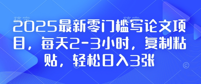 2025最新零门槛写论文项目，每天2-3小时，复制粘贴，轻松日入3张，附详细资料教程【揭秘】-财虎网络科技