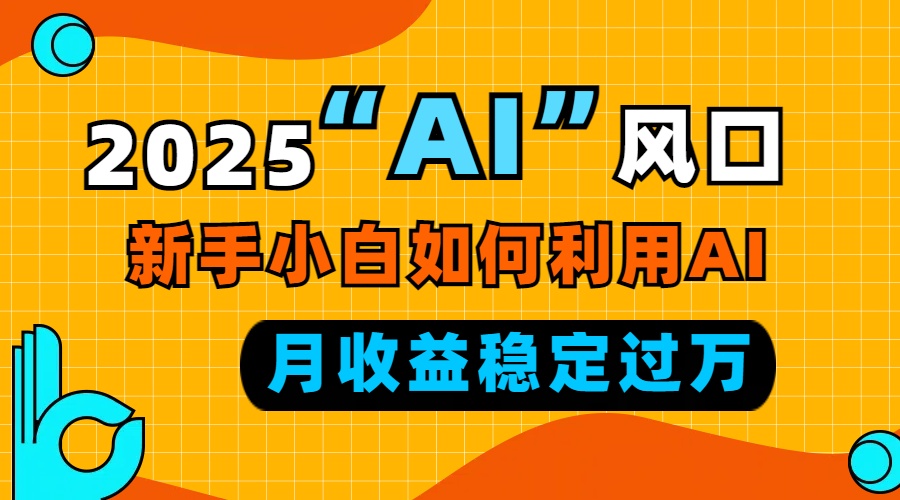 2025“ AI ”风口，新手小白如何利用ai，每月收益稳定过万-财虎网络科技