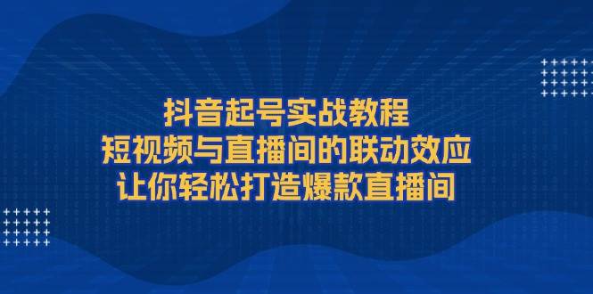 抖音起号实战教程，短视频与直播间的联动效应，让你轻松打造爆款直播间-财虎网络科技