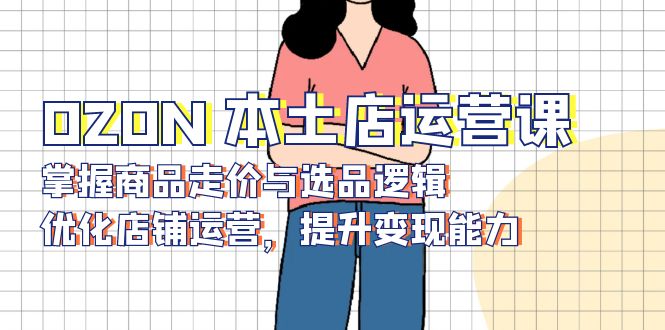 OZON 本土店运营课，掌握商品走价与选品逻辑，优化店铺运营，提升变现能力-财虎网络科技