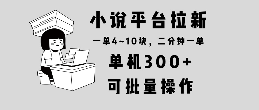 小说平台拉新，单机300+，两分钟一单4~10块，操作简单可批量。-财虎网络科技