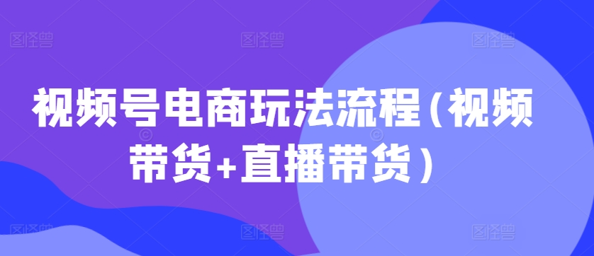 视频号电商玩法流程,视频带货+直播带货【更新2025年1月】-财虎网络科技