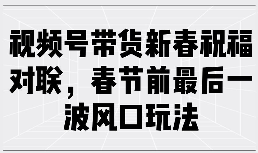 视频号带货新春祝福对联，春节前最后一波风口玩法-财虎网络科技