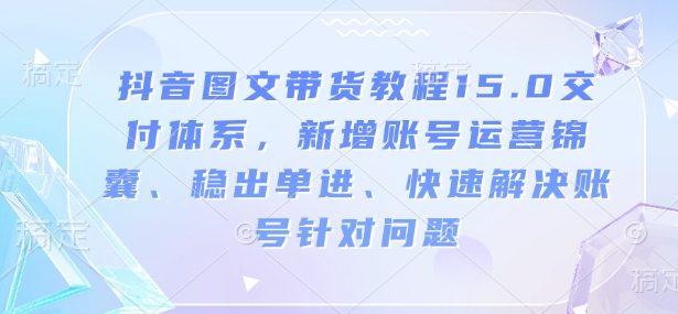 抖音图文带货教程15.0交付体系，新增账号运营锦囊、稳出单进、快速解决账号针对问题-财虎网络科技