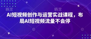 AI短视频创作与运营实战课程，布局Al短视频流量不会停-财虎网络科技
