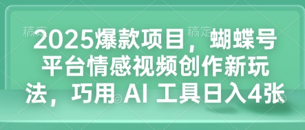 2025爆款项目，蝴蝶号平台情感视频创作新玩法，巧用 AI 工具日入4张-财虎网络科技