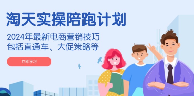淘天实操陪跑计划,2024年最新电商营销技巧,包括直通车、大促策略等-财虎网络科技