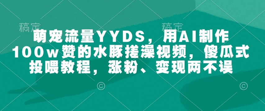 萌宠流量YYDS，用AI制作100w赞的水豚搓澡视频，傻瓜式投喂教程，涨粉、变现两不误-财虎网络科技