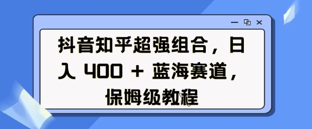 抖音知乎超强组合，日入4张， 蓝海赛道，保姆级教程-财虎网络科技