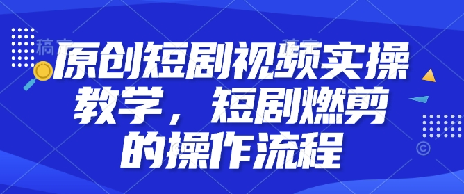 原创短剧视频实操教学，短剧燃剪的操作流程-财虎网络科技