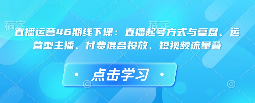 直播运营46期线下课：直播起号方式与复盘、运营型主播、付费混合投放、短视频流量叠-财虎网络科技