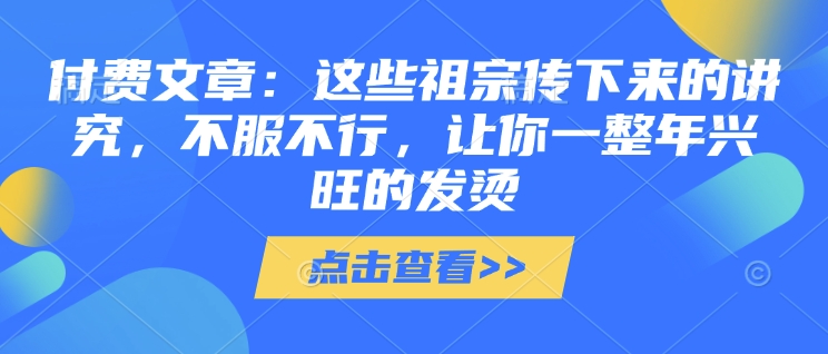 付费文章：这些祖宗传下来的讲究，不服不行，让你一整年兴旺的发烫!(全文收藏)-财虎网络科技