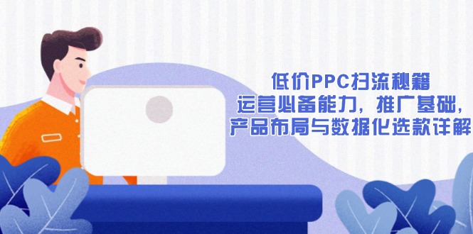 低价PPC扫流秘籍:运营必备能力, 推广基础, 产品布局与数据化选款详解-财虎网络科技