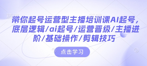 带你起号运营型主播培训课AI起号，底层逻辑/ai起号/运营晋级/主播进阶/基础操作/剪辑技巧-财虎网络科技