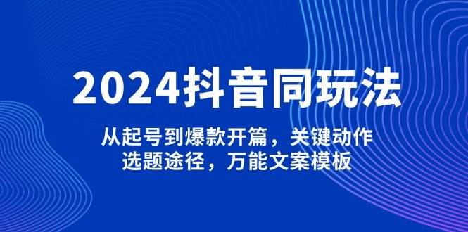 2024抖音同玩法，从起号到爆款开篇，关键动作，选题途径，万能文案模板-财虎网络科技