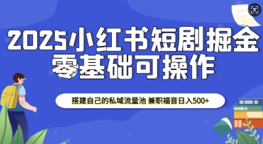 2025小红书短剧掘金，搭建自己的私域流量池，兼职福音日入5张-财虎网络科技
