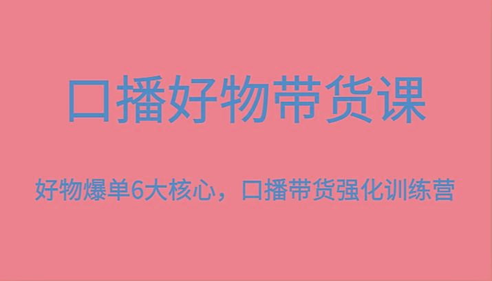 口播好物带货课，好物爆单6大核心，口播带货强化训练营-财虎网络科技