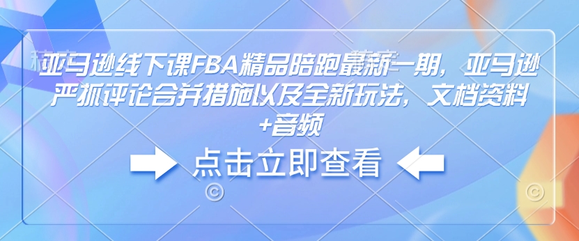 亚马逊线下课FBA精品陪跑最新一期，亚马逊严抓评论合并措施以及全新玩法，文档资料+音频-财虎网络科技