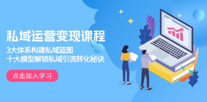 私域运营变现课程，3大体系构建私域蓝图，十大模型解锁私域引流转化秘诀-财虎网络科技