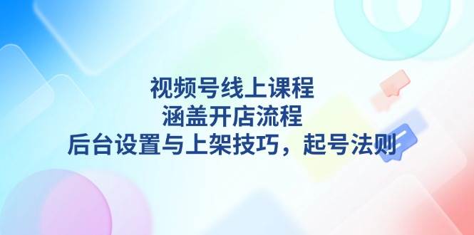 视频号线上课程详解，涵盖开店流程，后台设置与上架技巧，起号法则-财虎网络科技