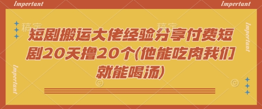 短剧搬运大佬经验分享付费短剧20天撸20个(他能吃肉我们就能喝汤)-财虎网络科技
