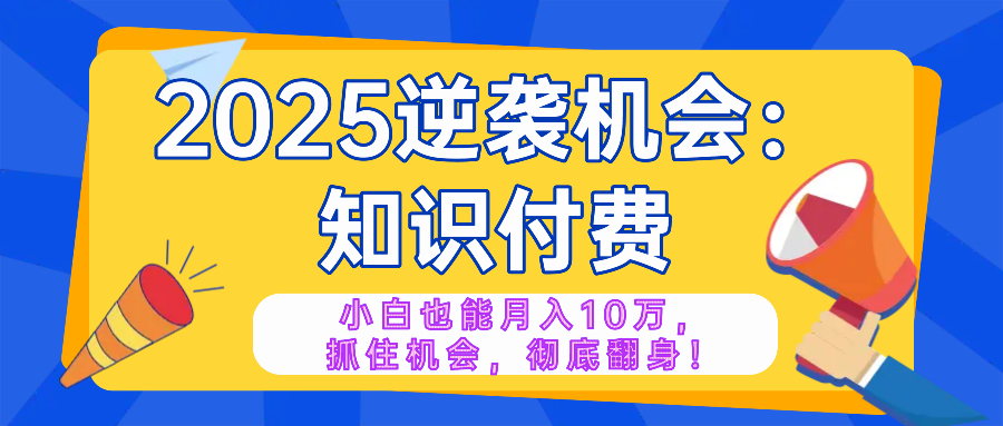 2025逆袭项目——知识付费，小白也能月入10万年入百万，抓住机会彻底翻…-财虎网络科技