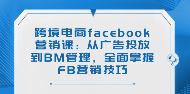 跨境电商facebook营销课:从广告投放到BM管理,全面掌握FB营销技巧-财虎网络科技
