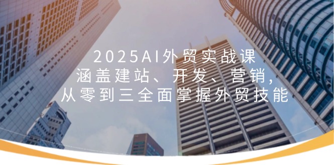 2025AI外贸实战课：涵盖建站、开发、营销, 从零到三全面掌握外贸技能-财虎网络科技