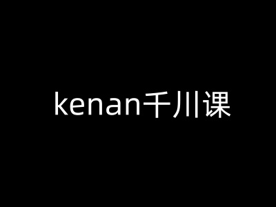 kenan千川课-kenan抖音电商巨量千川教程-财虎网络科技
