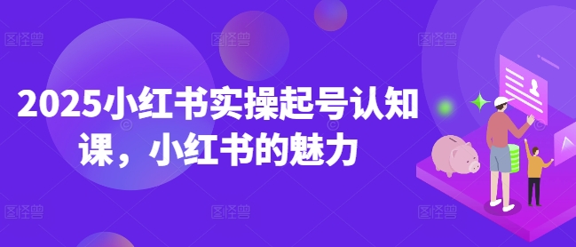 2025小红书实操起号认知课，小红书的魅力-财虎网络科技