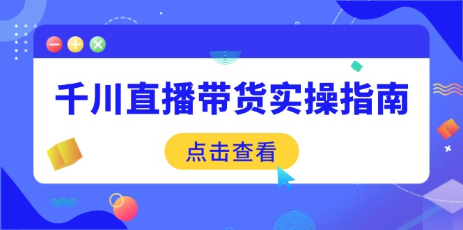 千川直播带货实操指南：从选品到数据优化，基础到实操全面覆盖-财虎网络科技