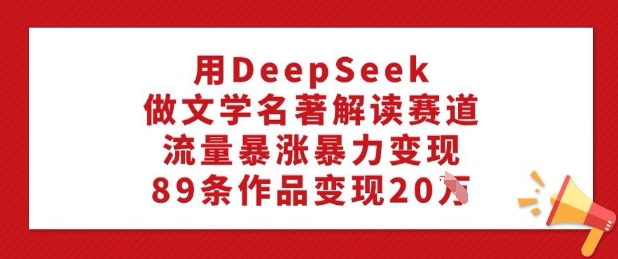 用DeepSeek做文学名著解读赛道,流量暴涨暴力变现,89条作品变现20W-财虎网络科技