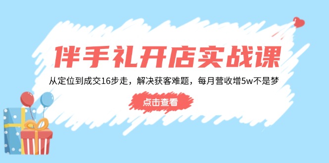 伴手礼开店实战课：从定位到成交16步走，解决获客难题，每月营收增5w+-财虎网络科技