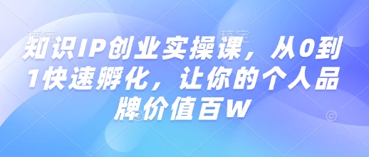 知识IP创业实操课，从0到1快速孵化，让你的个人品牌价值百W-财虎网络科技