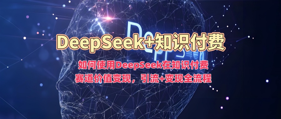 如何使用DeepSeek在知识付费赛道价值变现，引流+变现全流程-财虎网络科技