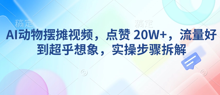 AI动物摆摊视频，点赞 20W+，流量好到超乎想象，实操步骤拆解-财虎网络科技