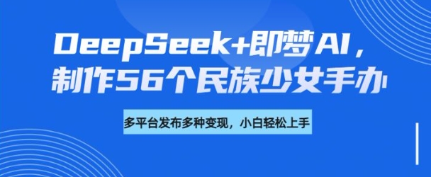 DeepSeek+即梦AI，制作56个民族少女手办，附详细教程+变现方向-财虎网络科技
