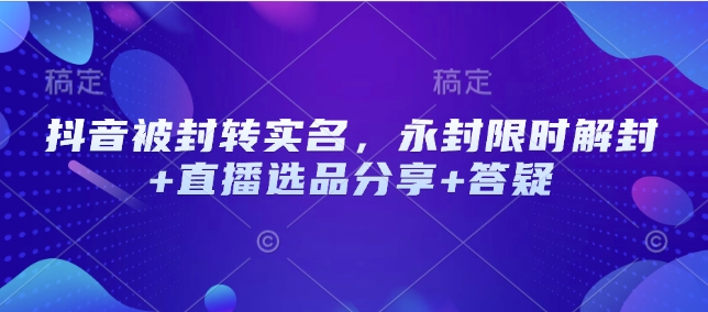 抖音被封转实名，永封限时解封+直播选品分享+答疑-财虎网络科技