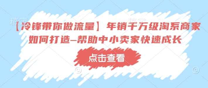 【冷锋带你做流量】年销千万级淘系商家如何打造–帮助中小卖家快速成长-财虎网络科技