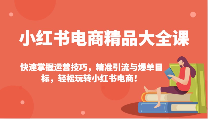小红书电商精品大全课：快速掌握运营技巧，精准引流与爆单目标，轻松玩转小红书电商！-财虎网络科技