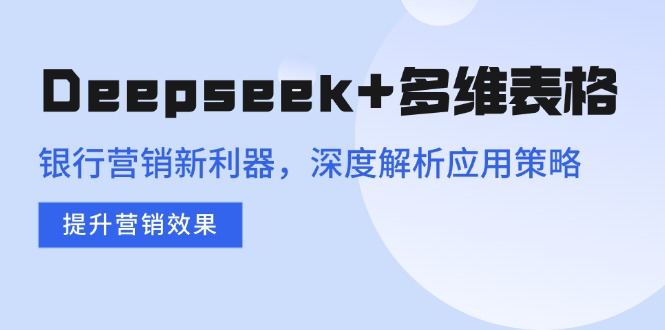 Deepseek+多维表格，银行营销新利器，深度解析应用策略，提升营销效果-财虎网络科技