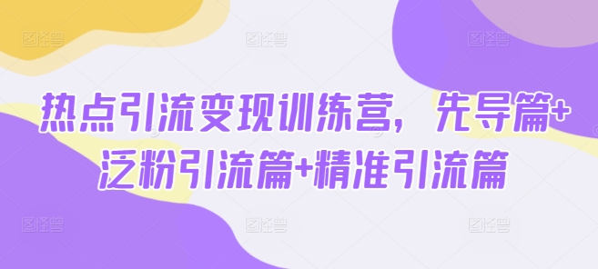 热点引流变现训练营,先导篇+泛粉引流篇+精准引流篇-财虎网络科技