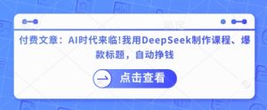 付费文章：AI时代来临！我用DeepSeek制作课程、爆款标题，自动挣钱-财虎网络科技